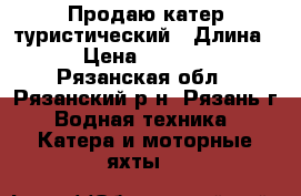 Продаю катер туристический › Длина ­ 13 › Цена ­ 2 500 000 - Рязанская обл., Рязанский р-н, Рязань г. Водная техника » Катера и моторные яхты   